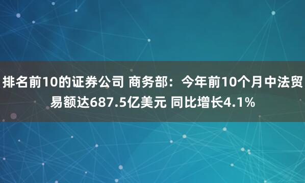 排名前10的证券公司 商务部：今年前10个月中法贸易额达687.5亿美元 同比增长4.1%