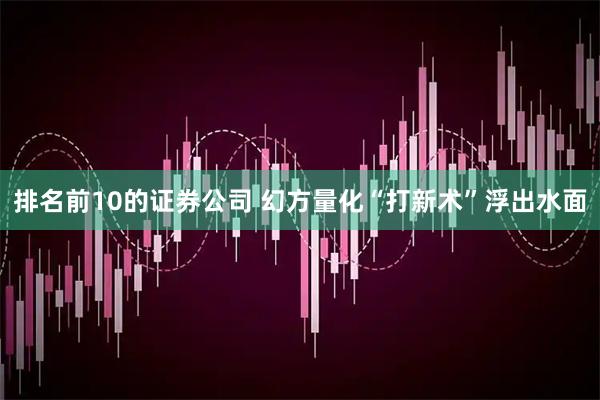 排名前10的证券公司 幻方量化“打新术”浮出水面