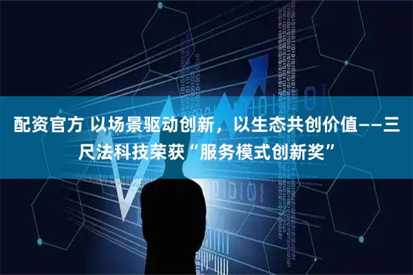 配资官方 以场景驱动创新，以生态共创价值——三尺法科技荣获“服务模式创新奖”
