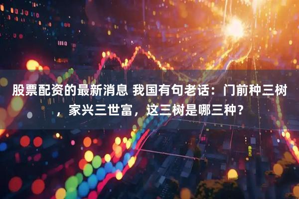 股票配资的最新消息 我国有句老话：门前种三树，家兴三世富，这三树是哪三种？