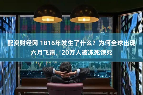 配资财经网 1816年发生了什么？为何全球出现六月飞霜，20万人被冻死饿死
