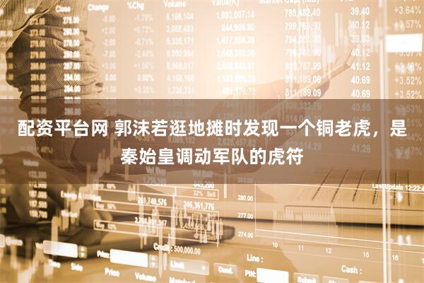 配资平台网 郭沫若逛地摊时发现一个铜老虎，是秦始皇调动军队的虎符