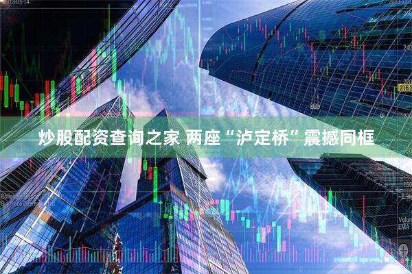 炒股配资查询之家 两座“泸定桥”震撼同框