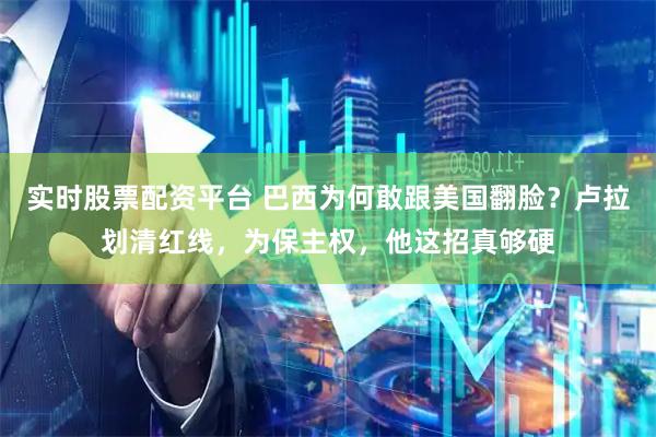 实时股票配资平台 巴西为何敢跟美国翻脸？卢拉划清红线，为保主权，他这招真够硬