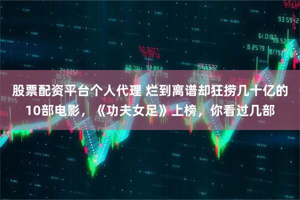 股票配资平台个人代理 烂到离谱却狂捞几十亿的10部电影，《功夫女足》上榜，你看过几部