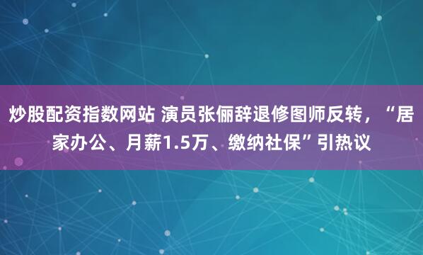 炒股配资指数网站 演员张俪辞退修图师反转，“居家办公、月薪1.5万、缴纳社保”引热议