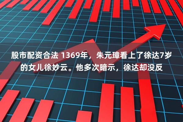 股市配资合法 1369年，朱元璋看上了徐达7岁的女儿徐妙云。他多次暗示，徐达却没反