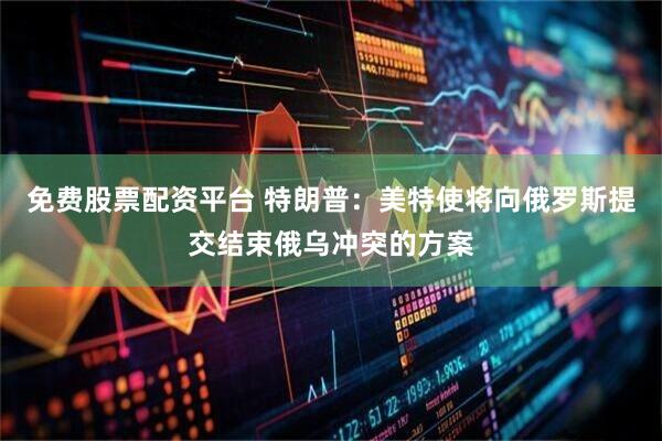 免费股票配资平台 特朗普：美特使将向俄罗斯提交结束俄乌冲突的方案
