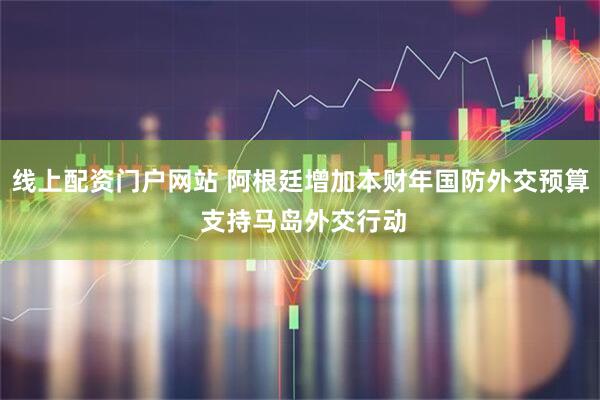 线上配资门户网站 阿根廷增加本财年国防外交预算 支持马岛外交行动