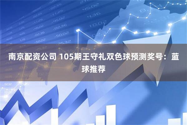 南京配资公司 105期王守礼双色球预测奖号：蓝球推荐