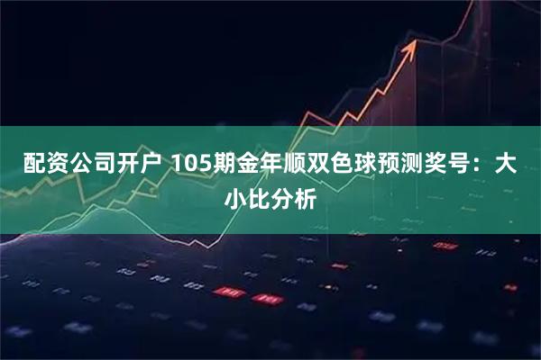 配资公司开户 105期金年顺双色球预测奖号：大小比分析