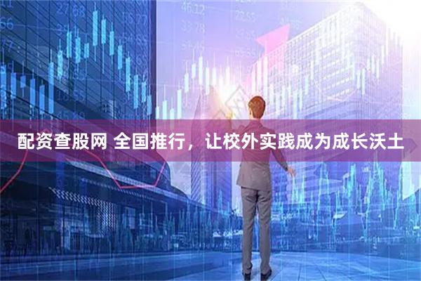 配资查股网 全国推行，让校外实践成为成长沃土