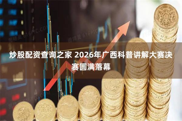 炒股配资查询之家 2026年广西科普讲解大赛决赛圆满落幕