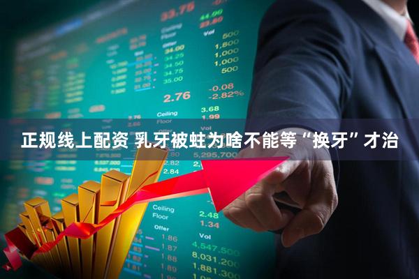 正规线上配资 乳牙被蛀为啥不能等“换牙”才治