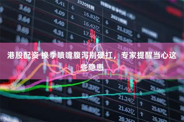 港股配资 换季喷嚏腹泻别硬扛，专家提醒当心这些隐患