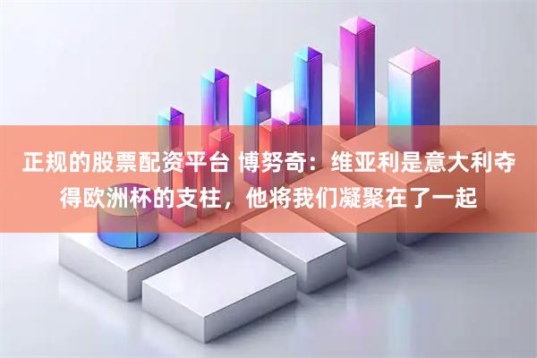 正规的股票配资平台 博努奇：维亚利是意大利夺得欧洲杯的支柱，他将我们凝聚在了一起