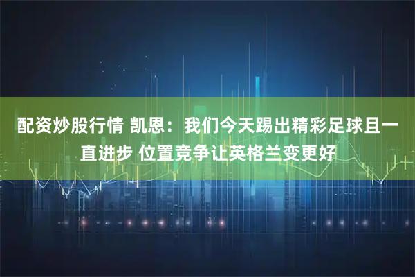 配资炒股行情 凯恩：我们今天踢出精彩足球且一直进步 位置竞争让英格兰变更好