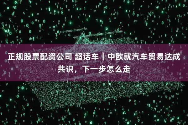 正规股票配资公司 超话车｜中欧就汽车贸易达成共识，下一步怎么走