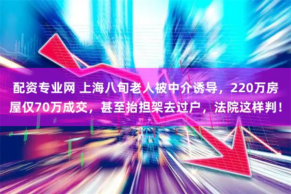 配资专业网 上海八旬老人被中介诱导，220万房屋仅70万成交，甚至抬担架去过户，法院这样判！